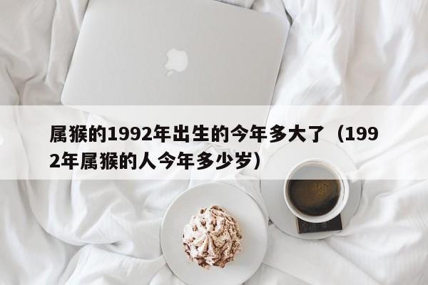 属猴的1992年出生的今年多大了（1992年属猴的人今年多少岁）