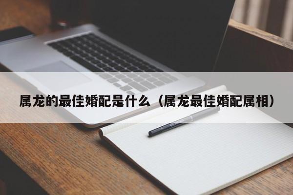 属龙的最佳婚配是什么(属龙最佳婚配属相)
