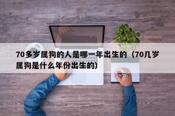 70多岁属狗的人是哪一年出生的(70几岁属狗是什么年份出生的)