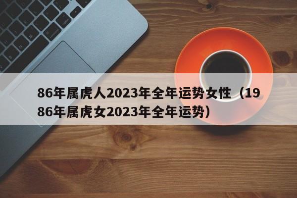86年属虎人2023年全年运势女性(1986年属虎女2023年全年运势)