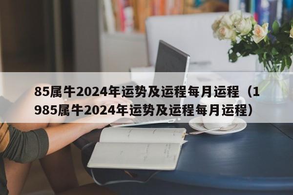 85属牛2024年运势及运程每月运程(1985属牛2024年运势及运程每月运程)
