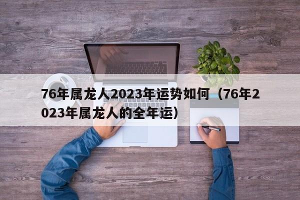 76年属龙人2023年运势如何(76年2023年属龙人的全年运)