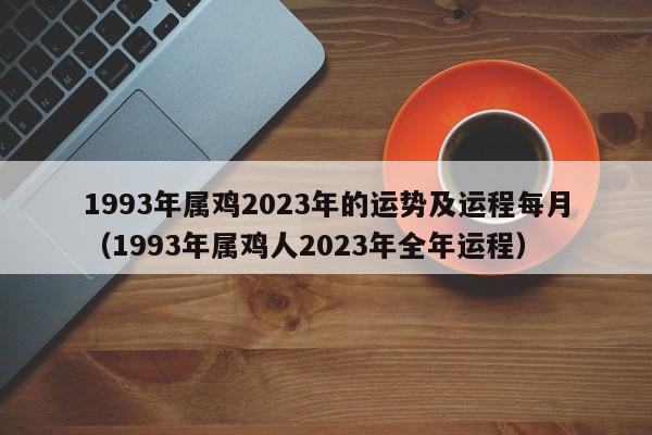 1993年属鸡2023年的运势及运程每月(1993年属鸡人2023年全年运程)