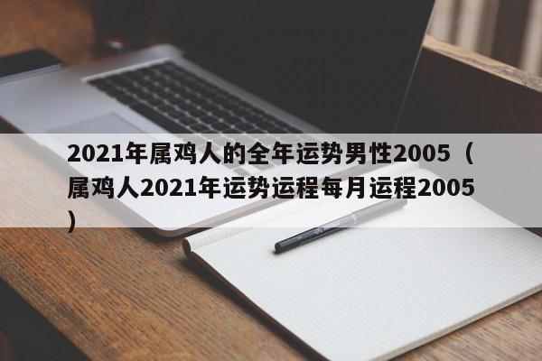 2021年属鸡人的全年运势男性2005(属鸡人2021年运势运程每月运程2005)