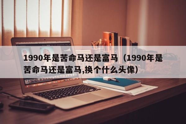 1990年是苦命马还是富马(1990年是苦命马还是富马,换个什么头像)