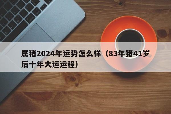 属猪2024年运势怎么样（83年猪41岁后十年大运运程）