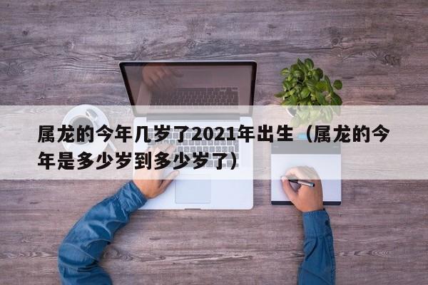 属龙的今年几岁了2021年出生(属龙的今年是多少岁到多少岁了)