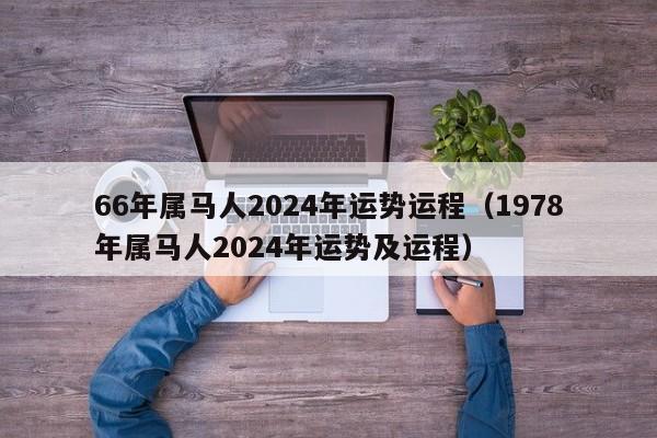 66年属马人2024年运势运程(1978年属马人2024年运势及运程)