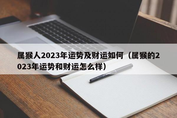 属猴人2023年运势及财运如何(属猴的2023年运势和财运怎么样)