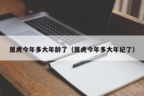 属虎今年多大年龄了(属虎今年多大年纪了)