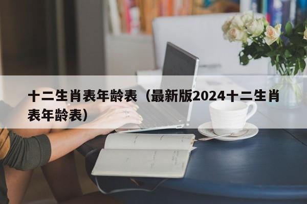 十二生肖表年龄表(最新版2024十二生肖表年龄表)