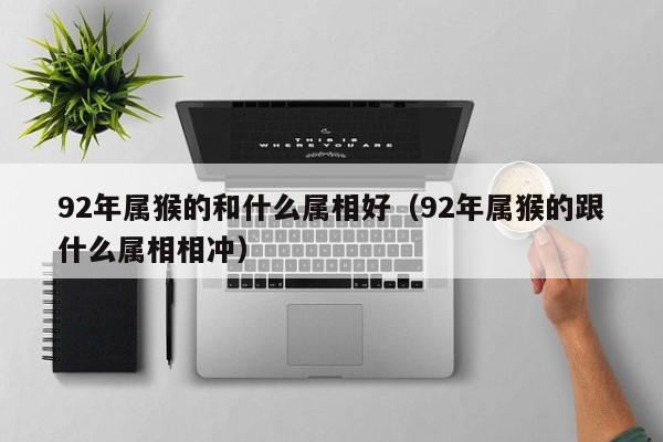 92年属猴的和什么属相好(92年属猴的跟什么属相相冲)