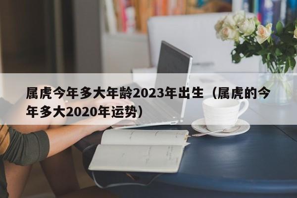 属虎今年多大年龄2023年出生(属虎的今年多大2020年运势)