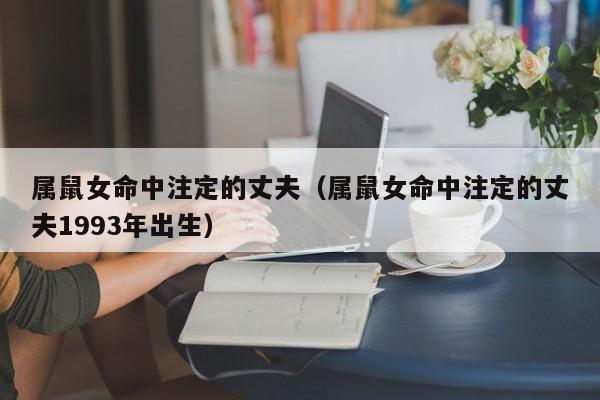 属鼠女命中注定的丈夫(属鼠女命中注定的丈夫1993年出生)