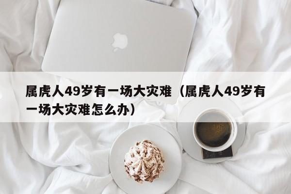 属虎人49岁有一场大灾难（属虎人49岁有一场大灾难怎么办）