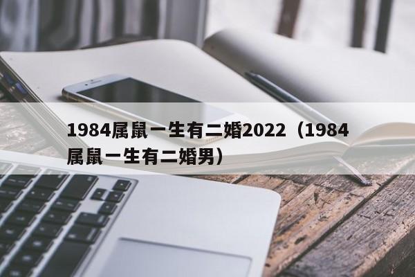 1984属鼠一生有二婚2022(1984属鼠一生有二婚男)
