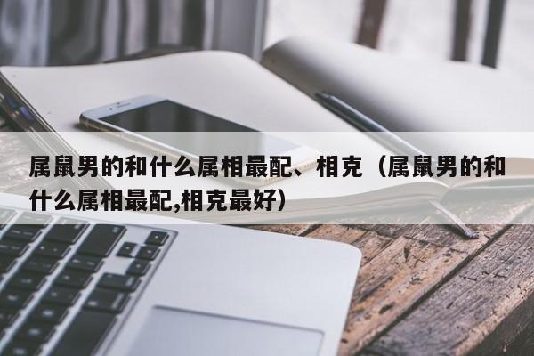 属鼠男的和什么属相最配、相克(属鼠男的和什么属相最配,相克最好)