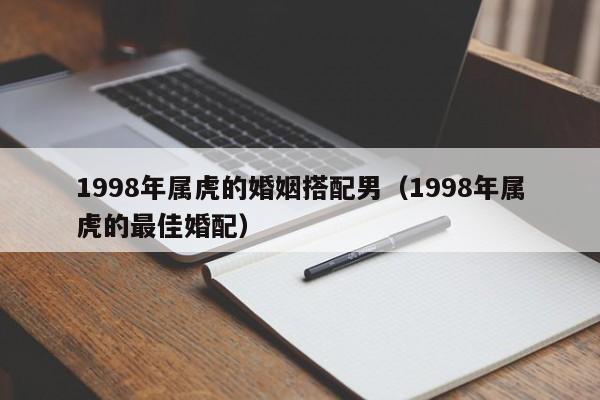 1998年属虎的婚姻搭配男(1998年属虎的最佳婚配)
