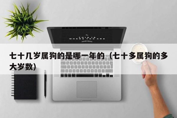 七十几岁属狗的是哪一年的(七十多属狗的多大岁数)