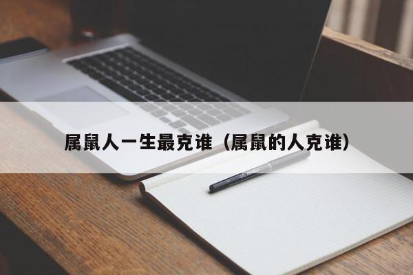 属鼠人一生最克谁(属鼠的人克谁)