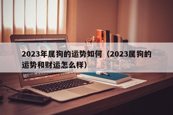 2023年属狗的运势如何(2023属狗的运势和财运怎么样)