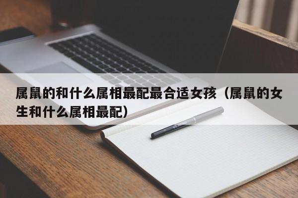 属鼠的和什么属相最配最合适女孩（属鼠的女生和什么属相最配）