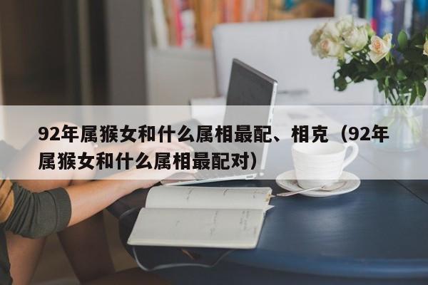 92年属猴女和什么属相最配、相克(92年属猴女和什么属相最配对)