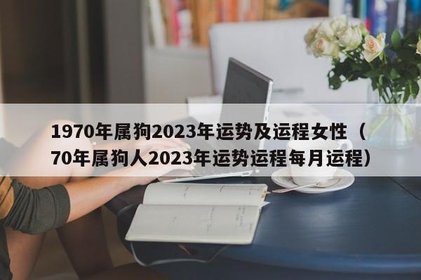 1970年属狗2023年运势及运程女性(70年属狗人2023年运势运程每月运程)