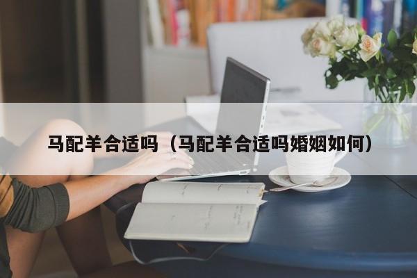 马配羊合适吗(马配羊合适吗婚姻如何)