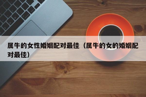属牛的女性婚姻配对最佳(属牛的女的婚姻配对最佳)