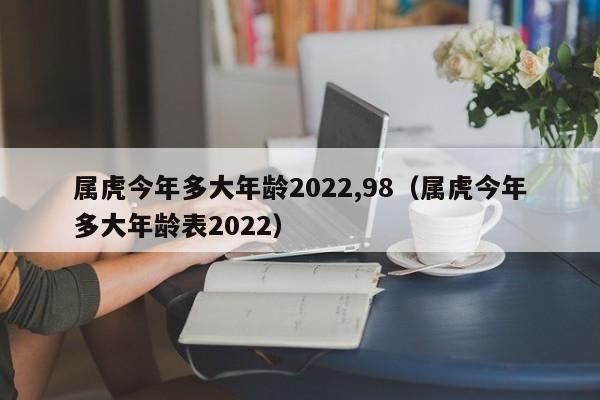 属虎今年多大年龄2022,98(属虎今年多大年龄表2022)
