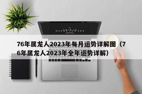 76年属龙人2023年每月运势详解图(76年属龙人2023年全年运势详解)