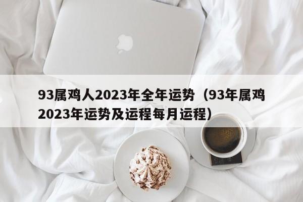 93属鸡人2023年全年运势(93年属鸡2023年运势及运程每月运程)