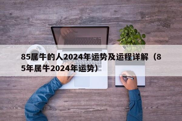 85属牛的人2024年运势及运程详解(85年属牛2024年运势)