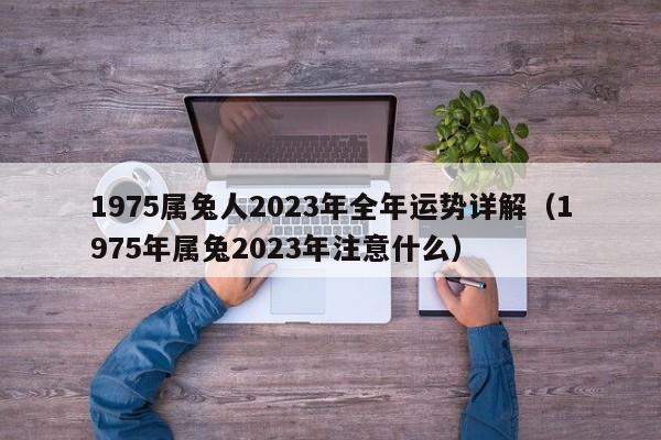 1975属兔人2023年全年运势详解(1975年属兔2023年注意什么)