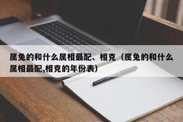 属兔的和什么属相最配、相克(属兔的和什么属相最配,相克的年份表)