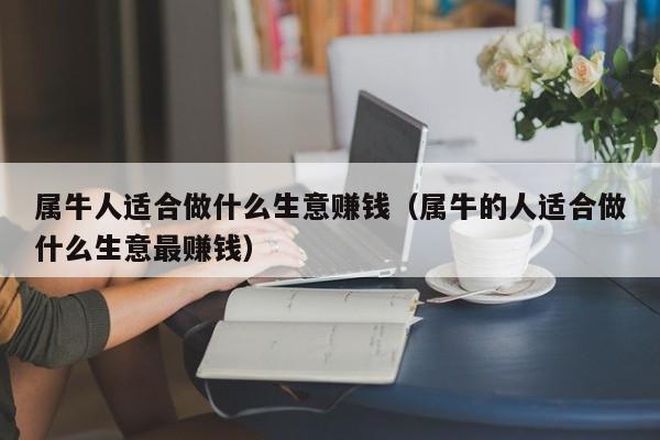属牛人适合做什么生意赚钱(属牛的人适合做什么生意最赚钱)