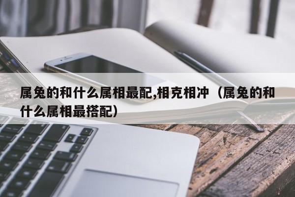 属兔的和什么属相最配,相克相冲(属兔的和什么属相最搭配)