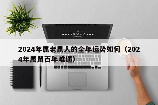 2024年属老鼠人的全年运势如何(2024年属鼠百年难遇)