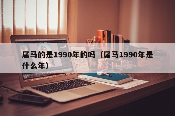 属马的是1990年的吗(属马1990年是什么年)
