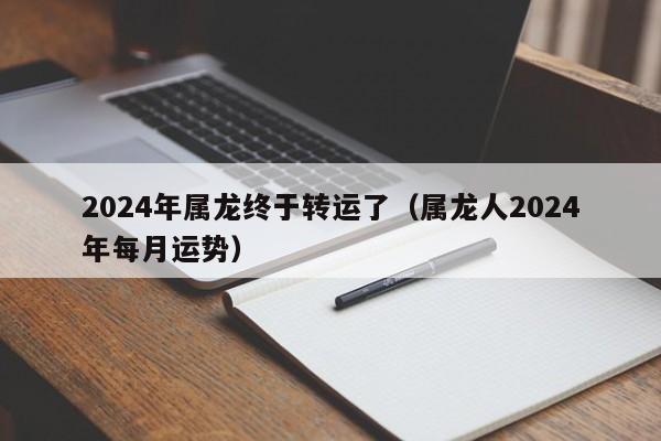 2024年属龙终于转运了(属龙人2024年每月运势)