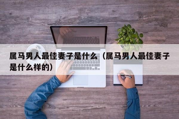 属马男人最佳妻子是什么(属马男人最佳妻子是什么样的)