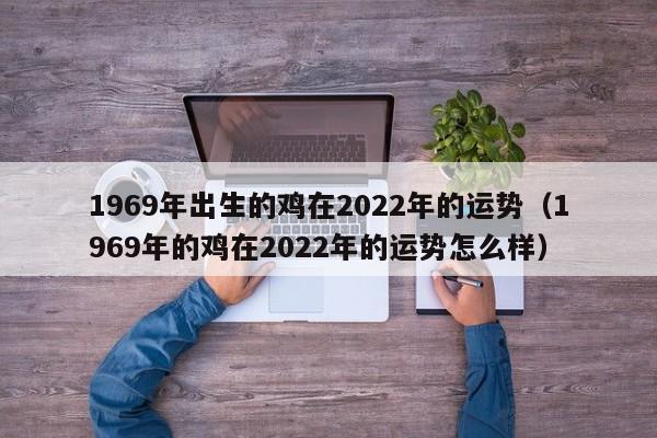 1969年出生的鸡在2022年的运势(1969年的鸡在2022年的运势怎么样)