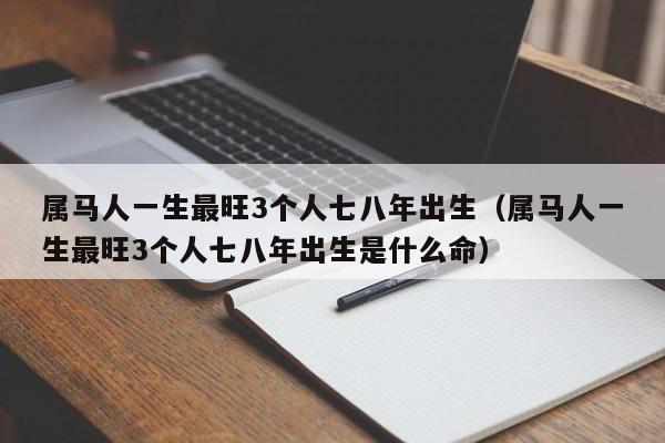 属马人一生最旺3个人七八年出生(属马人一生最旺3个人七八年出生是什么命)