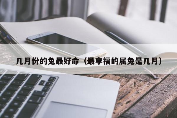 几月份的兔最好命(最享福的属兔是几月)