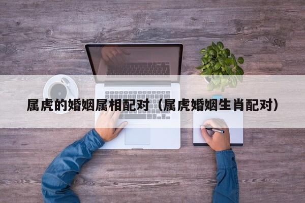 属虎的婚姻属相配对(属虎婚姻生肖配对)