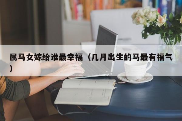 属马女嫁给谁最幸福(几月出生的马最有福气)