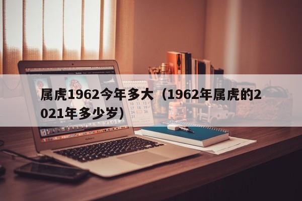 属虎1962今年多大(1962年属虎的2021年多少岁)