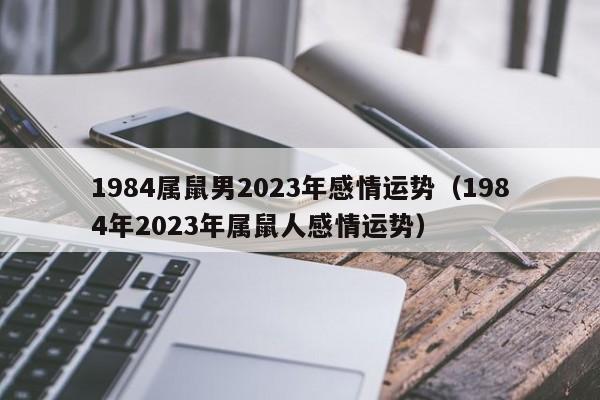 1984属鼠男2023年感情运势(1984年2023年属鼠人感情运势)