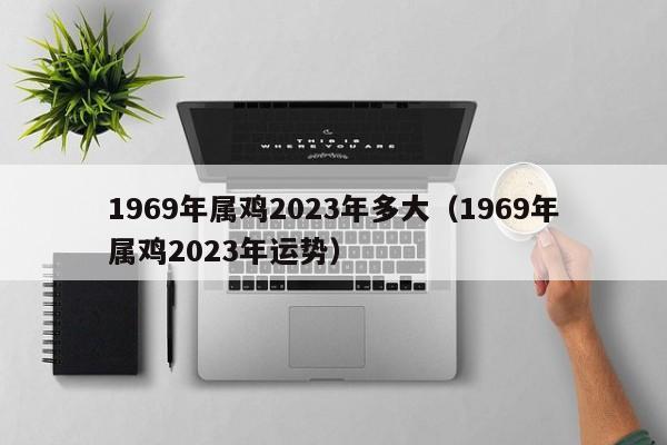1969年属鸡2023年多大（1969年属鸡2023年运势）